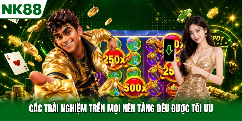 Các trải nghiệm trên mọi nền tảng đều được tối ưu