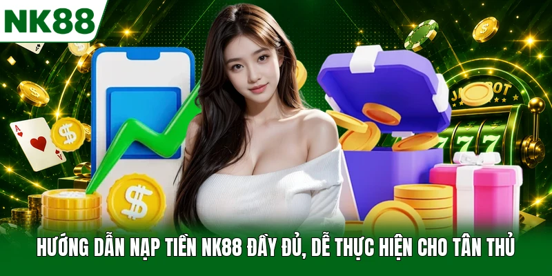 Hướng Dẫn Nạp Tiền NK88 Đầy Đủ, Dễ Thực Hiện Cho Tân Thủ
